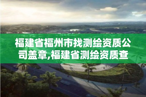 福建省福州市找測繪資質公司蓋章,福建省測繪資質查詢。