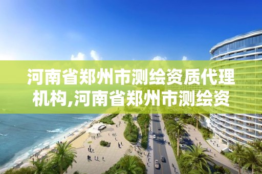 河南省鄭州市測繪資質(zhì)代理機構(gòu),河南省鄭州市測繪資質(zhì)代理機構(gòu)有哪些