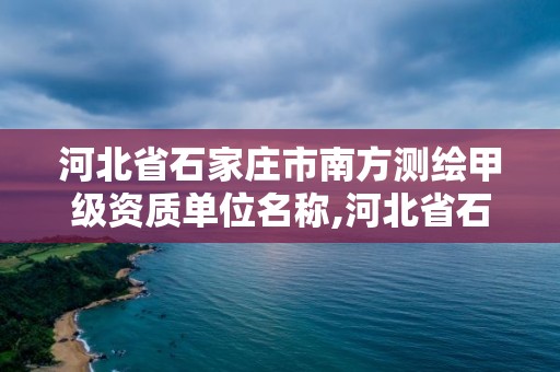 河北省石家莊市南方測繪甲級資質(zhì)單位名稱,河北省石家莊市南方測繪甲級資質(zhì)單位名稱是什么。