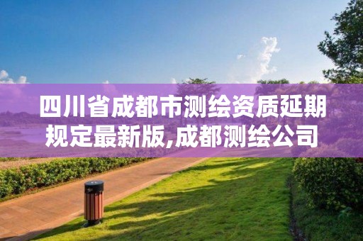 四川省成都市測繪資質延期規定最新版,成都測繪公司收費標準。