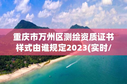 重慶市萬州區測繪資質證書樣式由誰規定2023(實時/更新中)