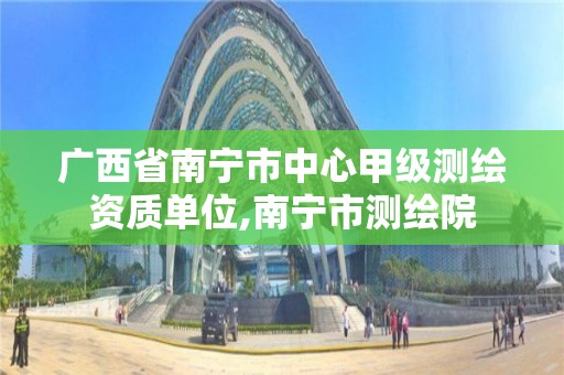 廣西省南寧市中心甲級測繪資質(zhì)單位,南寧市測繪院