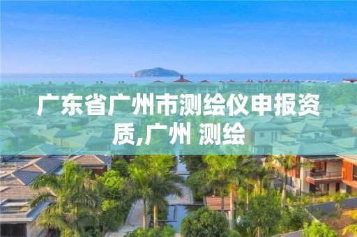 廣東省廣州市測繪儀申報資質,廣州 測繪