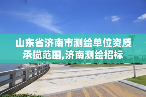 山東省濟南市測繪單位資質承攬范圍,濟南測繪招標