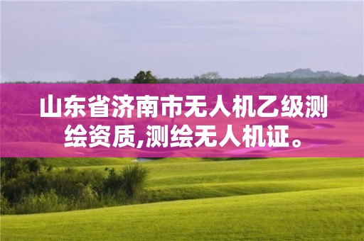 山東省濟南市無人機乙級測繪資質,測繪無人機證。