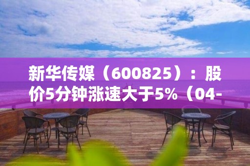 新華傳媒（600825）：股價(jià)5分鐘漲速大于5%（04-26）