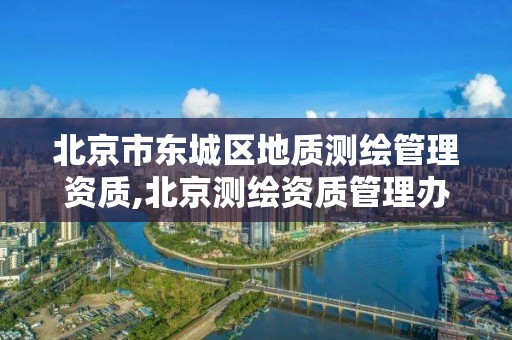 北京市東城區地質測繪管理資質,北京測繪資質管理辦法