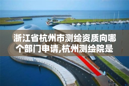 浙江省杭州市測繪資質向哪個部門申請,杭州測繪院是什么單位。