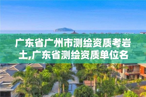 廣東省廣州市測繪資質(zhì)考巖土,廣東省測繪資質(zhì)單位名單