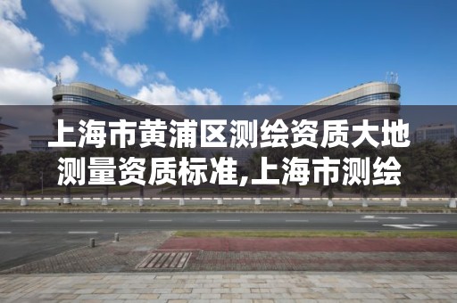 上海市黃浦區測繪資質大地測量資質標準,上海市測繪資質單位名單