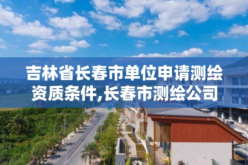 吉林省長春市單位申請測繪資質條件,長春市測繪公司招聘