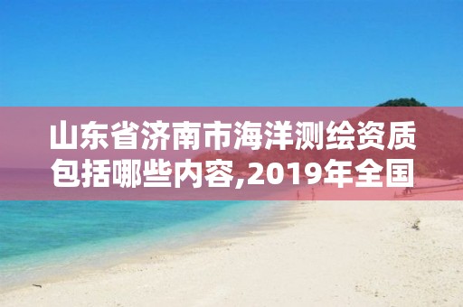 山東省濟南市海洋測繪資質包括哪些內容,2019年全國海洋測繪甲級資質單位。