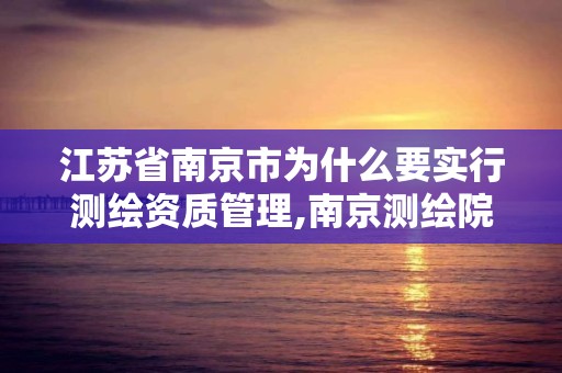 江蘇省南京市為什么要實行測繪資質管理,南京測繪院是事業單位嗎。