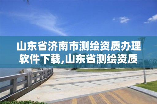 山東省濟南市測繪資質辦理軟件下載,山東省測繪資質管理