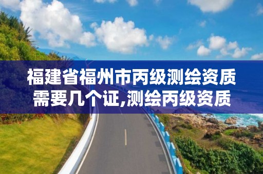 福建省福州市丙級測繪資質需要幾個證,測繪丙級資質承接業務范圍