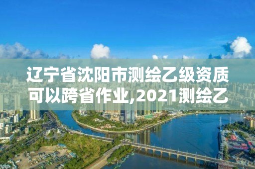 遼寧省沈陽(yáng)市測(cè)繪乙級(jí)資質(zhì)可以跨省作業(yè),2021測(cè)繪乙級(jí)資質(zhì)要求