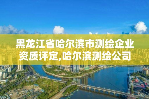 黑龍江省哈爾濱市測(cè)繪企業(yè)資質(zhì)評(píng)定,哈爾濱測(cè)繪公司招聘