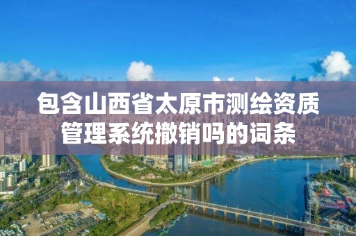 包含山西省太原市測繪資質管理系統撤銷嗎的詞條