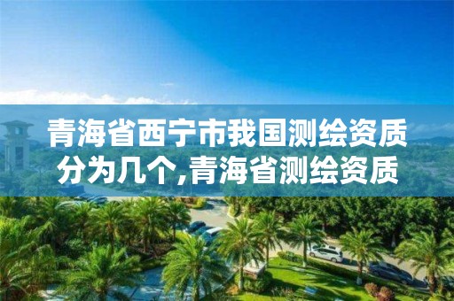 青海省西寧市我國測繪資質分為幾個,青海省測繪資質延期公告