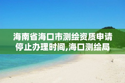 海南省海口市測繪資質申請停止辦理時間,海口測繪局招聘