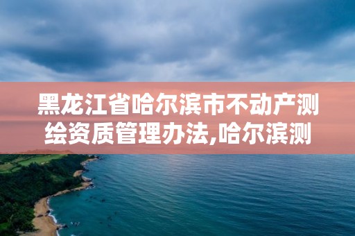 黑龍江省哈爾濱市不動產測繪資質管理辦法,哈爾濱測繪局。