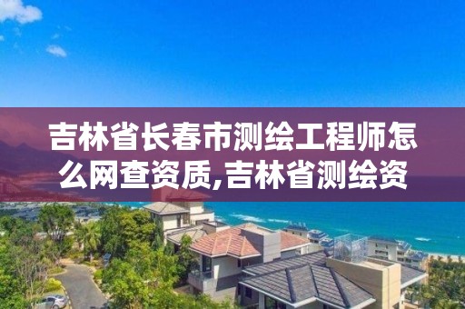 吉林省長春市測繪工程師怎么網查資質,吉林省測繪資質管理平臺