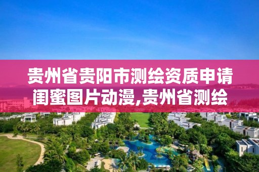 貴州省貴陽市測繪資質申請閨蜜圖片動漫,貴州省測繪資質管理條例。