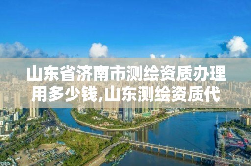 山東省濟南市測繪資質辦理用多少錢,山東測繪資質代辦。