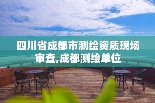 四川省成都市測繪資質現場審查,成都測繪單位