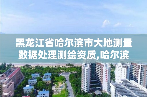 黑龍江省哈爾濱市大地測量數(shù)據(jù)處理測繪資質(zhì),哈爾濱大地勘察測繪