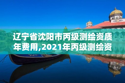 遼寧省沈陽市丙級測繪資質年費用,2021年丙級測繪資質申請需要什么條件