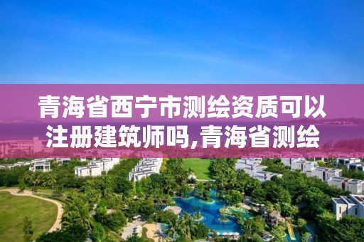 青海省西寧市測(cè)繪資質(zhì)可以注冊(cè)建筑師嗎,青海省測(cè)繪資質(zhì)延期公告