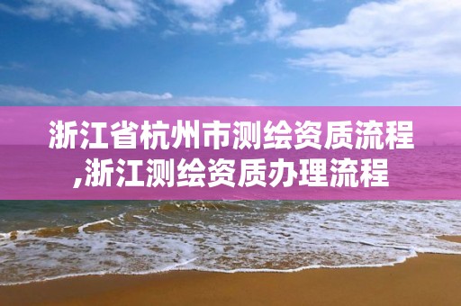 浙江省杭州市測繪資質流程,浙江測繪資質辦理流程