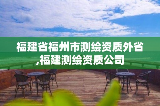 福建省福州市測(cè)繪資質(zhì)外省,福建測(cè)繪資質(zhì)公司