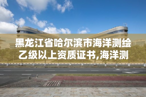 黑龍江省哈爾濱市海洋測繪乙級以上資質證書,海洋測繪工程師。