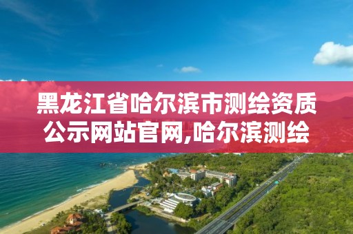 黑龍江省哈爾濱市測繪資質公示網站官網,哈爾濱測繪院地址。