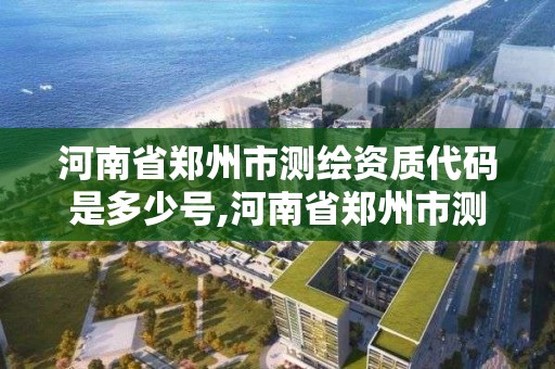 河南省鄭州市測繪資質代碼是多少號,河南省鄭州市測繪資質代碼是多少號啊