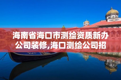 海南省海口市測繪資質新辦公司裝修,海口測繪公司招聘