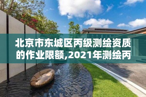 北京市東城區(qū)丙級(jí)測(cè)繪資質(zhì)的作業(yè)限額,2021年測(cè)繪丙級(jí)資質(zhì)申報(bào)條件