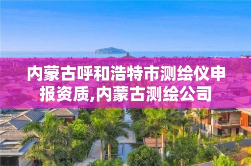 內蒙古呼和浩特市測繪儀申報資質,內蒙古測繪公司