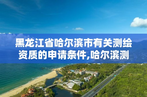 黑龍江省哈爾濱市有關測繪資質的申請條件,哈爾濱測繪局是干什么的