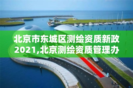 北京市東城區測繪資質新政2021,北京測繪資質管理辦法