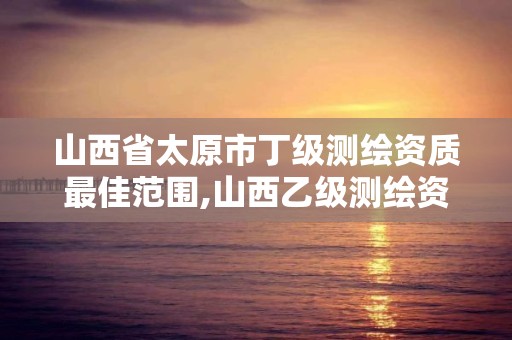 山西省太原市丁級測繪資質最佳范圍,山西乙級測繪資質單位