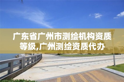 廣東省廣州市測繪機構資質等級,廣州測繪資質代辦