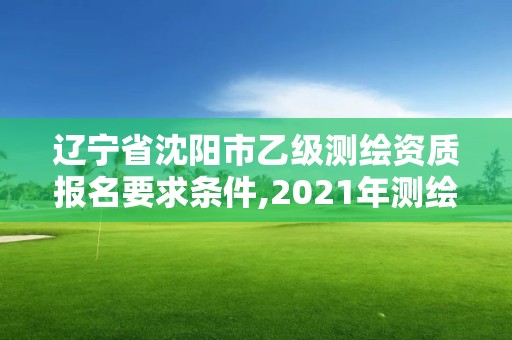 遼寧省沈陽市乙級測繪資質報名要求條件,2021年測繪乙級資質申報條件