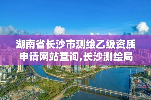 湖南省長沙市測繪乙級資質申請網站查詢,長沙測繪局招聘信息