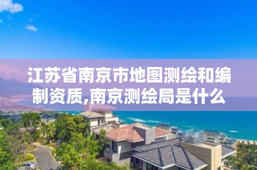 江蘇省南京市地圖測繪和編制資質,南京測繪局是什么樣的單位