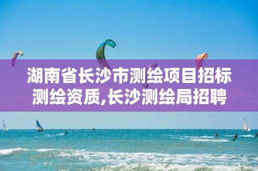 湖南省長沙市測繪項目招標測繪資質,長沙測繪局招聘信息