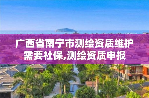 廣西省南寧市測繪資質維護需要社保,測繪資質申報