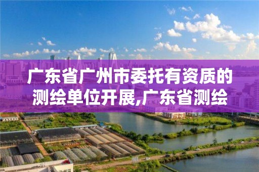 廣東省廣州市委托有資質的測繪單位開展,廣東省測繪資質辦理流程